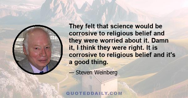 They felt that science would be corrosive to religious belief and they were worried about it. Damn it, I think they were right. It is corrosive to religious belief and it's a good thing.