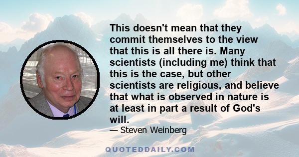 This doesn't mean that they commit themselves to the view that this is all there is. Many scientists (including me) think that this is the case, but other scientists are religious, and believe that what is observed in