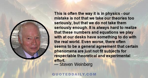 This is often the way it is in physics - our mistake is not that we take our theories too seriously, but that we do not take them seriously enough. It is always hard to realize that these numbers and equations we play