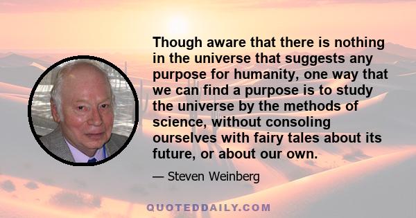 Though aware that there is nothing in the universe that suggests any purpose for humanity, one way that we can find a purpose is to study the universe by the methods of science, without consoling ourselves with fairy