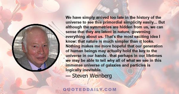 We have simply arrived too late in the history of the universe to see this primordial simplicity easily... But although the symmetries are hidden from us, we can sense that they are latent in nature, governing