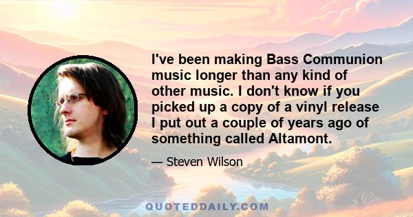 I've been making Bass Communion music longer than any kind of other music. I don't know if you picked up a copy of a vinyl release I put out a couple of years ago of something called Altamont.