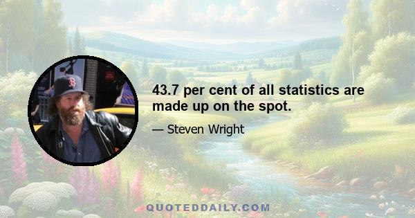 43.7 per cent of all statistics are made up on the spot.