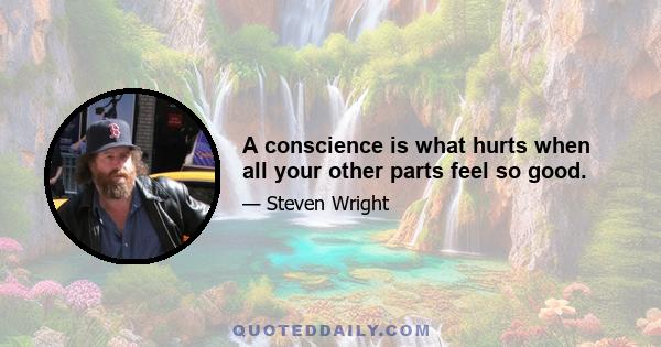 A conscience is what hurts when all your other parts feel so good.