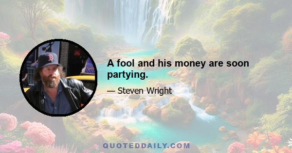 A fool and his money are soon partying.