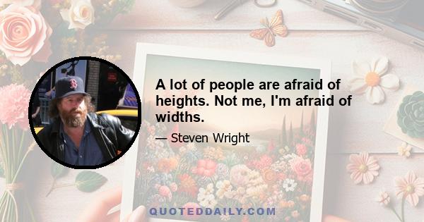 A lot of people are afraid of heights. Not me, I'm afraid of widths.