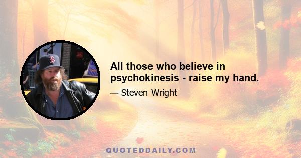 All those who believe in psychokinesis - raise my hand.