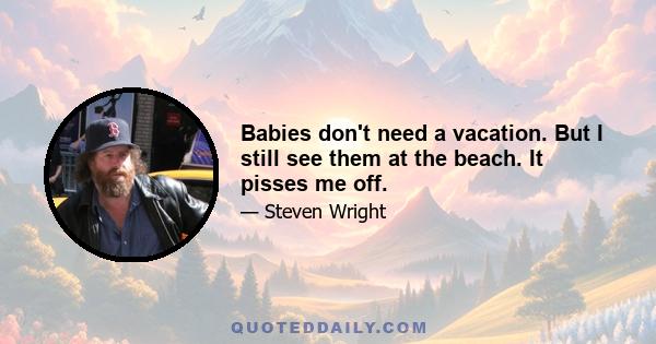 Babies don't need a vacation. But I still see them at the beach. It pisses me off.