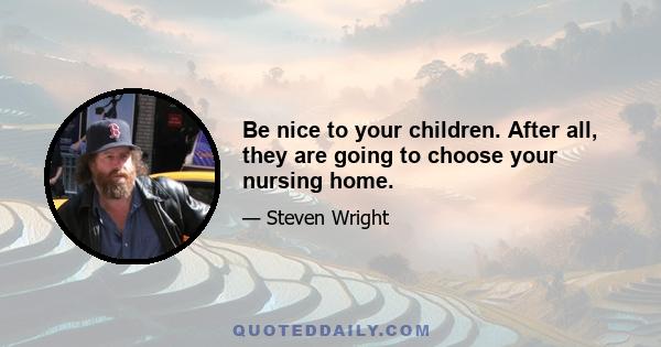 Be nice to your children. After all, they are going to choose your nursing home.