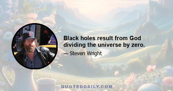 Black holes result from God dividing the universe by zero.