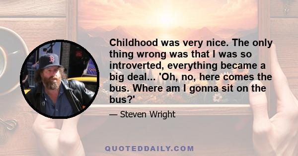 Childhood was very nice. The only thing wrong was that I was so introverted, everything became a big deal... 'Oh, no, here comes the bus. Where am I gonna sit on the bus?'