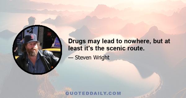 Drugs may lead to nowhere, but at least it's the scenic route.