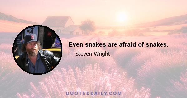 Even snakes are afraid of snakes.