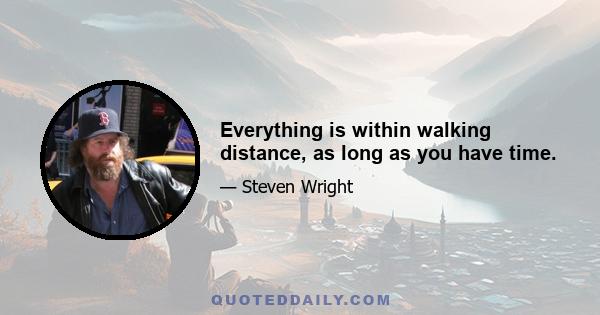 Everything is within walking distance, as long as you have time.