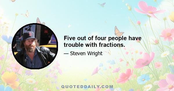 Five out of four people have trouble with fractions.