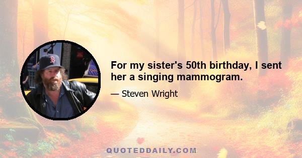 For my sister's 50th birthday, I sent her a singing mammogram.