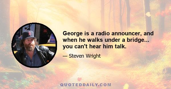 George is a radio announcer, and when he walks under a bridge... you can't hear him talk.