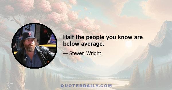 Half the people you know are below average.