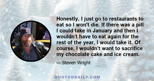 Honestly, I just go to restaurants to eat so I won't die. If there was a pill I could take in January and then I wouldn't have to eat again for the rest of the year, I would take it. Of course, I wouldn't want to