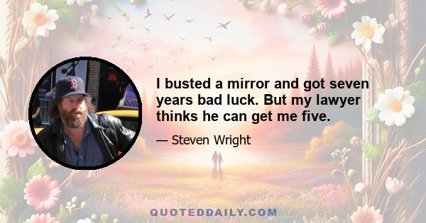 I busted a mirror and got seven years bad luck. But my lawyer thinks he can get me five.