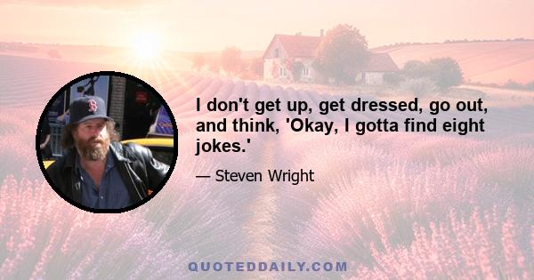 I don't get up, get dressed, go out, and think, 'Okay, I gotta find eight jokes.'