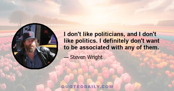 I don't like politicians, and I don't like politics. I definitely don't want to be associated with any of them.