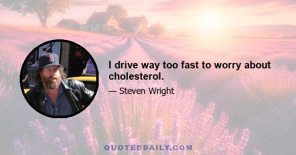 I drive way too fast to worry about cholesterol.