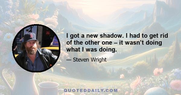 I got a new shadow. I had to get rid of the other one – it wasn’t doing what I was doing.