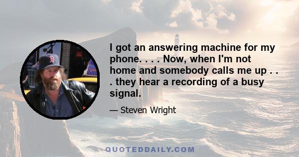 I got an answering machine for my phone. . . . Now, when I'm not home and somebody calls me up . . . they hear a recording of a busy signal.