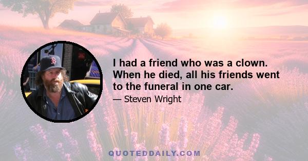 I had a friend who was a clown. When he died, all his friends went to the funeral in one car.