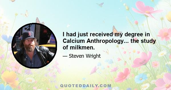 I had just received my degree in Calcium Anthropology... the study of milkmen.