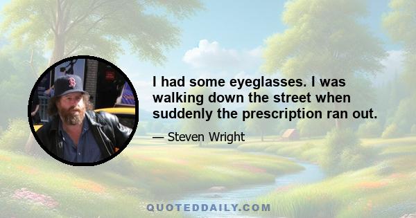 I had some eyeglasses. I was walking down the street when suddenly the prescription ran out.