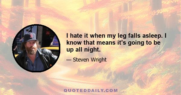 I hate it when my leg falls asleep. I know that means it's going to be up all night.