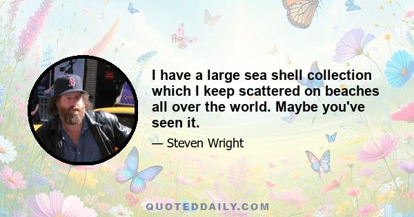 I have a large sea shell collection which I keep scattered on beaches all over the world. Maybe you've seen it.