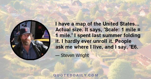 I have a map of the United States... Actual size. It says, 'Scale: 1 mile = 1 mile.' I spent last summer folding it. I hardly ever unroll it. People ask me where I live, and I say, 'E6.