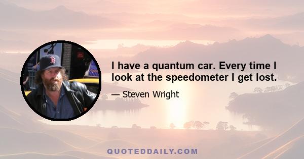 I have a quantum car. Every time I look at the speedometer I get lost.