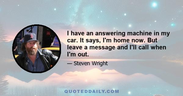 I have an answering machine in my car. It says, I'm home now. But leave a message and I'll call when I'm out.