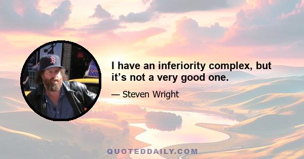 I have an inferiority complex, but it’s not a very good one.