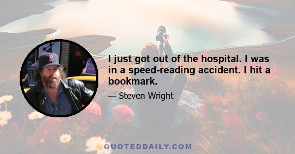 I just got out of the hospital. I was in a speed-reading accident. I hit a bookmark.