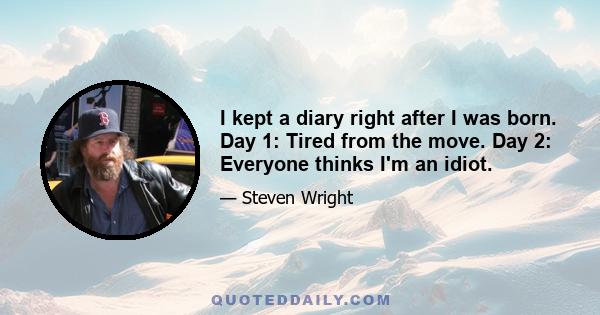 I kept a diary right after I was born. Day 1: Tired from the move. Day 2: Everyone thinks I'm an idiot.