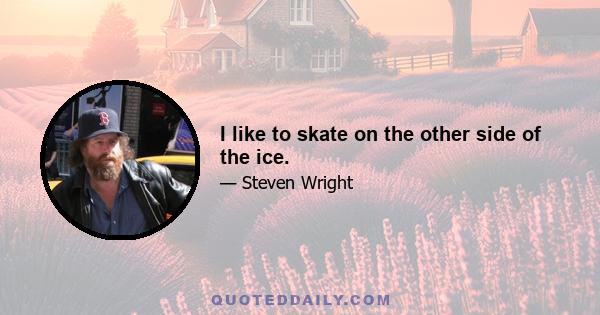 I like to skate on the other side of the ice.