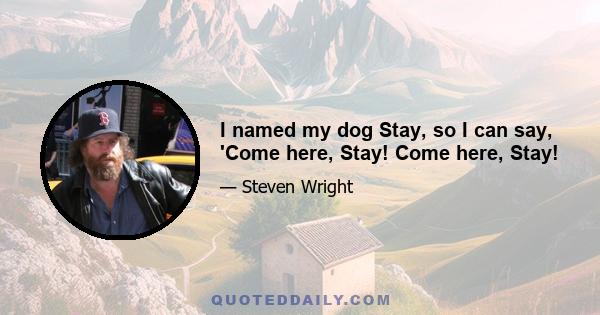 I named my dog Stay, so I can say, 'Come here, Stay! Come here, Stay!