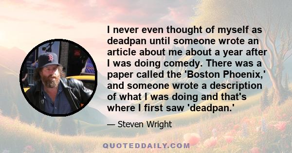 I never even thought of myself as deadpan until someone wrote an article about me about a year after I was doing comedy. There was a paper called the 'Boston Phoenix,' and someone wrote a description of what I was doing 