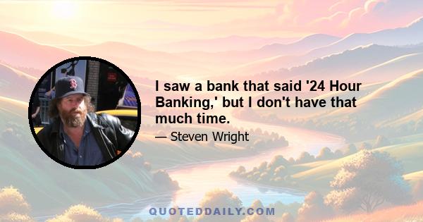 I saw a bank that said '24 Hour Banking,' but I don't have that much time.