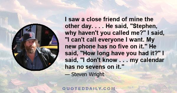 I saw a close friend of mine the other day. . . . He said, Stephen, why haven't you called me? I said, I can't call everyone I want. My new phone has no five on it. He said, How long have you had it? I said, I don't