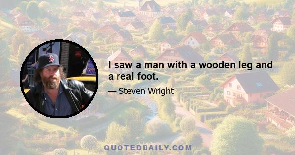 I saw a man with a wooden leg and a real foot.