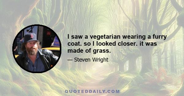 I saw a vegetarian wearing a furry coat. so I looked closer. it was made of grass.