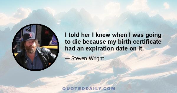 I told her I knew when I was going to die because my birth certificate had an expiration date on it.