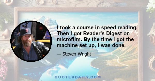 I took a course in speed reading. Then I got Reader's Digest on microfilm. By the time I got the machine set up, I was done.