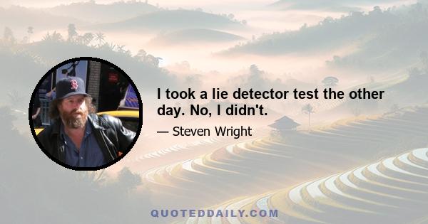 I took a lie detector test the other day. No, I didn't.